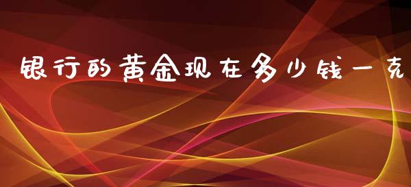 银行的黄金现在多少钱一克_原油期货_第1张_期货投资网 银行的黄金现在多少钱一克_https://www.cqckcrrc.com_原油期货_第1张