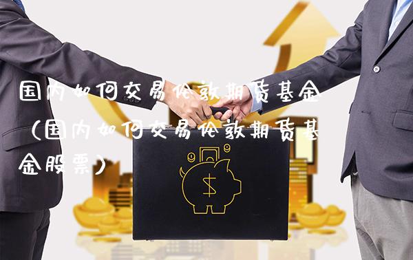 国内如何交易伦敦期货基金(国内如何交易伦敦期货基金股票)_道指直播_第1张_期货投资网 国内如何交易伦敦期货基金(国内如何交易伦敦期货基金股票)_https://www.cqckcrrc.com_道指直播_第1张