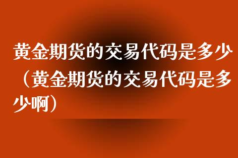 黄金期货的交易代码是多少(黄金期货的交易代码是多少啊)_期货直播_第1张_期货投资网 黄金期货的交易代码是多少(黄金期货的交易代码是多少啊)_https://www.cqckcrrc.com_期货直播_第1张