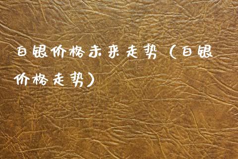白银价格未来走势(白银 价格走势)_原油期货_第1张_期货投资网 白银价格未来走势(白银 价格走势)_https://www.cqckcrrc.com_原油期货_第1张