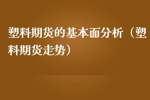 塑料期货的基本面分析（塑料期货走势）_https://www.cqckcrrc.com_纳指直播_第1张