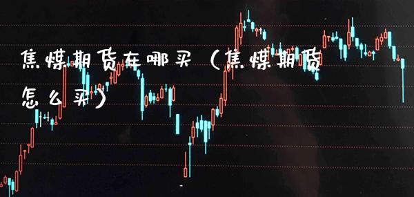 焦煤期货在哪买(焦煤期货怎么买)_纳指直播_第1张_期货投资网 焦煤期货在哪买(焦煤期货怎么买)_https://www.cqckcrrc.com_纳指直播_第1张