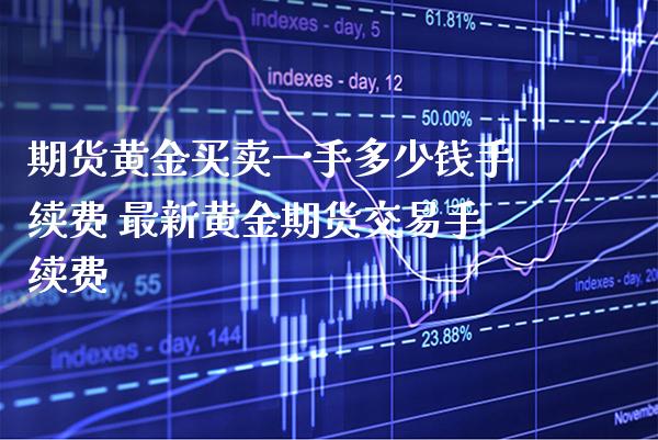 期货黄金买卖一手多少钱手续费 最新黄金期货交易手续费_https://www.cqckcrrc.com_黄金期货_第1张