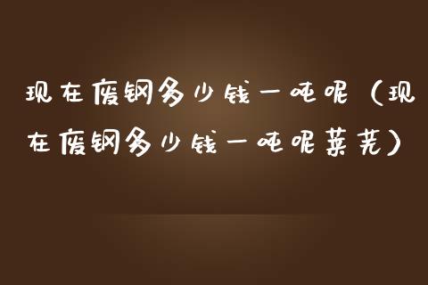 现在废钢多少钱一吨呢（现在废钢多少钱一吨呢莱芜）_https://www.cqckcrrc.com_纳指直播_第1张