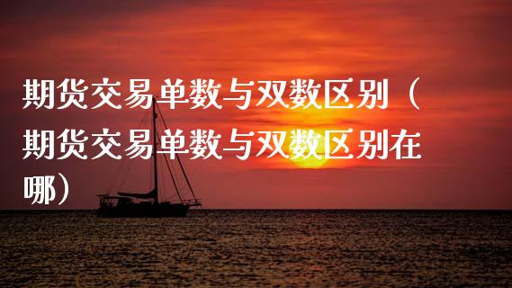 期货交易单数与双数区别（期货交易单数与双数区别在哪）_https://www.cqckcrrc.com_内盘期货_第1张