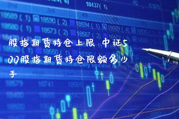 股指期货持仓上限 中证500股指期货持仓限额多少手_https://www.cqckcrrc.com_黄金期货_第1张