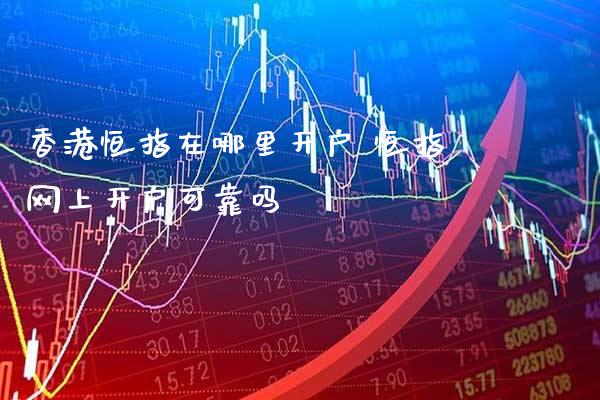 香港恒指在哪里开户 恒指网上开户可靠吗_https://www.cqckcrrc.com_恒生指数_第1张