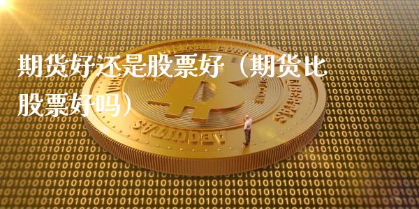期货好还是股票好（期货比股票好吗）_https://www.cqckcrrc.com_国际期货_第1张