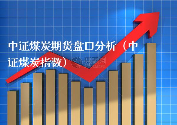 中证煤炭期货**分析（中证煤炭指数）_https://www.cqckcrrc.com_道指直播_第1张
