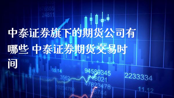 中泰证券旗下的期货公司有哪些 中泰证券期货交易时间_https://www.cqckcrrc.com_黄金期货_第1张