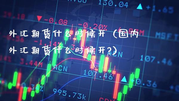 外汇期货什么时候开(国内外汇期货什么时候开?)_理财百科_第1张_期货投资网 外汇期货什么时候开(国内外汇期货什么时候开?)_https://www.cqckcrrc.com_理财百科_第1张