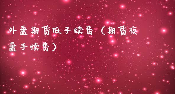 外盘期货低手续费(期货夜盘手续费)_股票理财_第1张_期货投资网 外盘期货低手续费(期货夜盘手续费)_https://www.cqckcrrc.com_股票理财_第1张