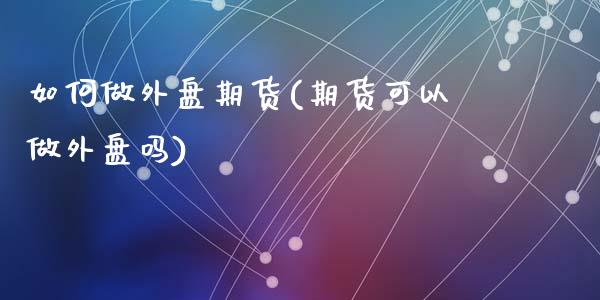 如何做外盘期货(期货可以做外盘吗)_原油期货_第1张_期货投资网 如何做外盘期货(期货可以做外盘吗)_https://www.cqckcrrc.com_原油期货_第1张
