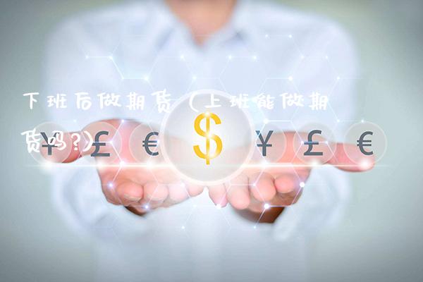 下班后做期货(上班能做期货吗?)_财经要闻_第1张_期货投资网 下班后做期货(上班能做期货吗?)_https://www.cqckcrrc.com_财经要闻_第1张
