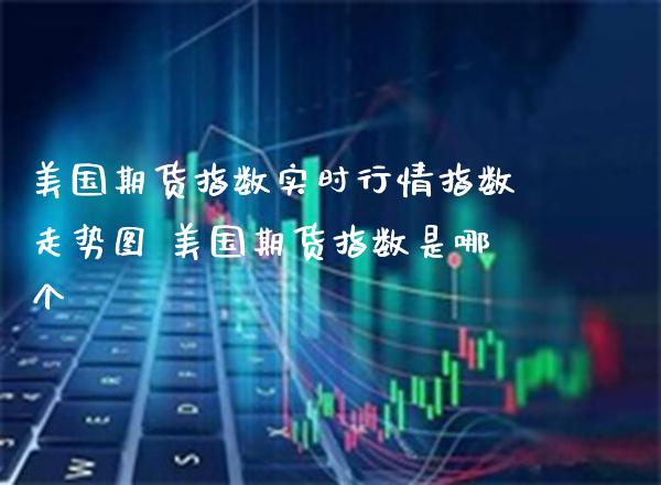美国期货指数实时行情指数走势图 美国期货指数是哪个_恒生指数_第1张_期货投资网 美国期货指数实时行情指数走势图 美国期货指数是哪个_https://www.cqckcrrc.com_恒生指数_第1张