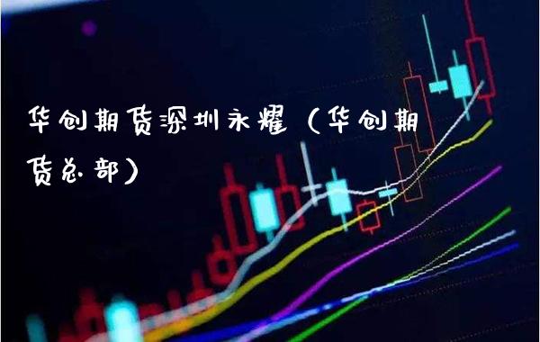 华创期货深圳永耀（华创期货总部）_https://www.cqckcrrc.com_期货品种_第1张