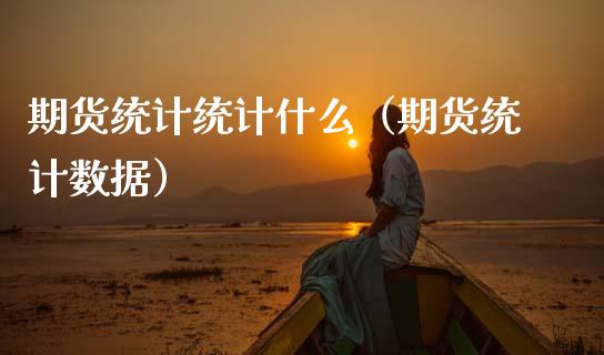 期货统计统计什么（期货统计数据）_https://www.cqckcrrc.com_国际期货_第1张
