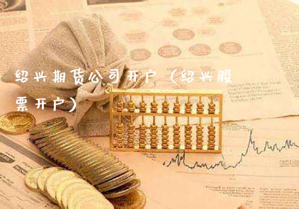 绍兴期货公司开户（绍兴股票开户）_https://www.cqckcrrc.com_恒生指数_第1张