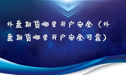 外盘期货哪里开户安全(外盘期货哪里开户安全可靠)_道指直播_第1张_期货投资网 外盘期货哪里开户安全(外盘期货哪里开户安全可靠)_https://www.cqckcrrc.com_道指直播_第1张