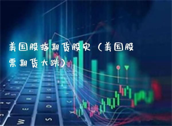 美国股指期货股灾(美国股票期货大跌)_股票理财_第1张_期货投资网 美国股指期货股灾(美国股票期货大跌)_https://www.cqckcrrc.com_股票理财_第1张