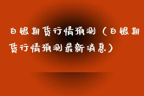 白银期货行情预测（白银期货行情预测最新消息）_https://www.cqckcrrc.com_道指直播_第1张