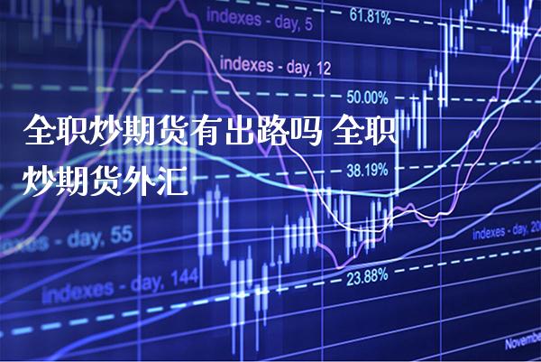 全职炒期货有出路吗 全职炒期货外汇_黄金期货_第1张_期货投资网 全职炒期货有出路吗 全职炒期货外汇_https://www.cqckcrrc.com_黄金期货_第1张