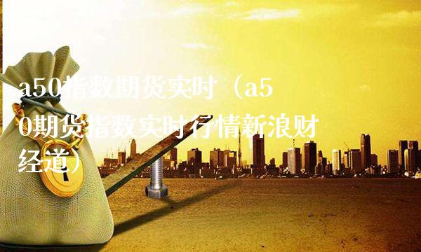 a50指数期货实时(a50期货指数实时行情新浪财经道)_道指直播_第1张_期货投资网 a50指数期货实时(a50期货指数实时行情新浪财经道)_https://www.cqckcrrc.com_道指直播_第1张