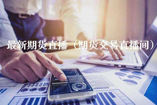 最新期货直播（期货交易直播间）_https://www.cqckcrrc.com_国际期货_第1张