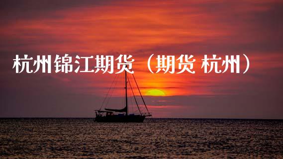 杭州锦江期货（期货 杭州）_https://www.cqckcrrc.com_黄金期货_第1张