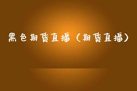黑色期货直播（期货直播）_https://www.cqckcrrc.com_国际期货_第1张