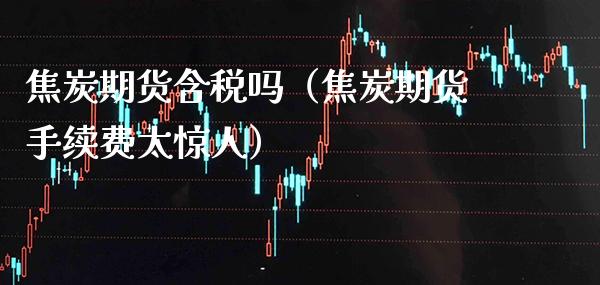 焦炭期货含税吗（焦炭期货手续费太惊人）_https://www.cqckcrrc.com_原油期货_第1张