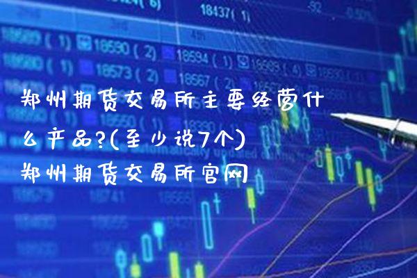 郑州期货交易所主要经营什么产品?(至少说7个) 郑州期货交易所官网_纳指直播_第1张_期货投资网 郑州期货交易所主要经营什么产品?(至少说7个) 郑州期货交易所官网_https://www.cqckcrrc.com_纳指直播_第1张