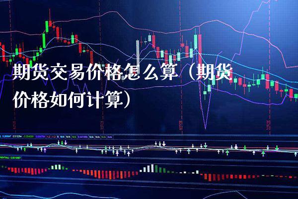 期货交易价格怎么算(期货价格如何计算)_原油期货_第1张_期货投资网 期货交易价格怎么算(期货价格如何计算)_https://www.cqckcrrc.com_原油期货_第1张