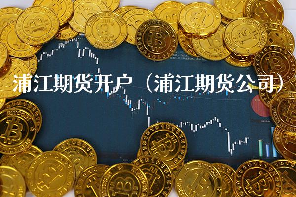浦江期货开户（浦江期货公司）_https://www.cqckcrrc.com_道指直播_第1张