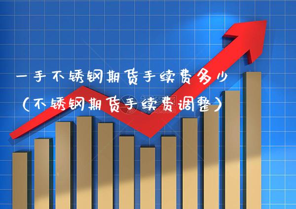 一手不锈钢期货手续费多少（不锈钢期货手续费调整）_https://www.cqckcrrc.com_原油期货_第1张