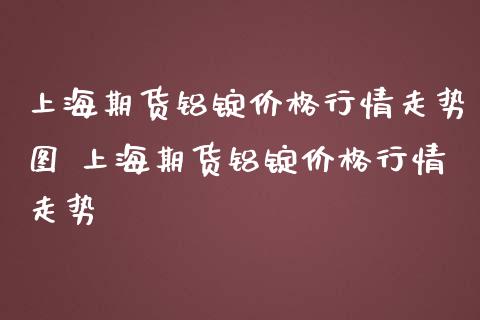 上海期货铝锭价格行情走势图 上海期货铝锭价格行情走势_https://www.cqckcrrc.com_恒生指数_第1张