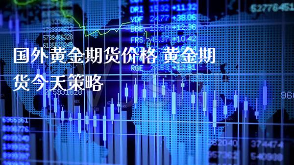 国外黄金期货价格 黄金期货今天策略_https://www.cqckcrrc.com_黄金期货_第1张