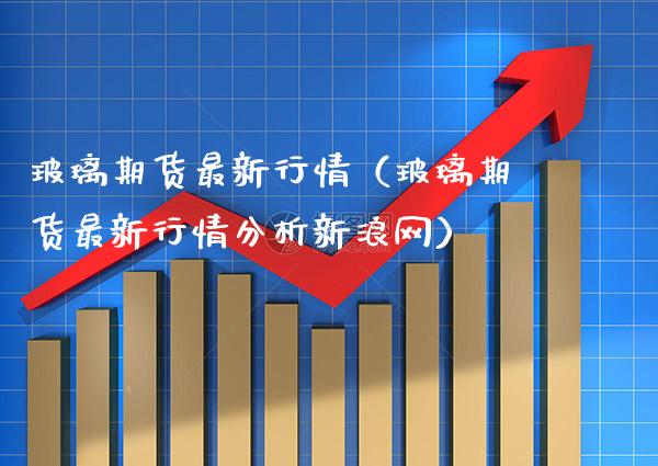 玻璃期货最新行情（玻璃期货最新行情分析新浪网）_https://www.cqckcrrc.com_道指直播_第1张