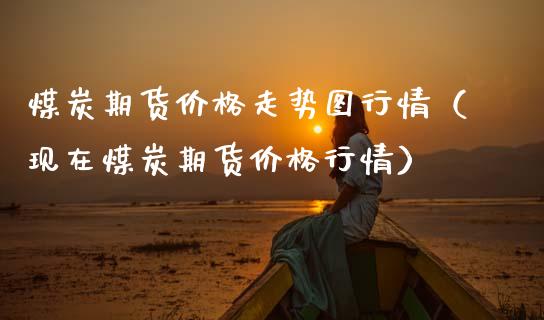 煤炭期货价格走势图行情（现在煤炭期货价格行情）_https://www.cqckcrrc.com_期货开户_第1张