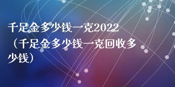 千足金多少钱一克2022（千足金多少钱一克回收多少钱）_https://www.cqckcrrc.com_道指直播_第1张