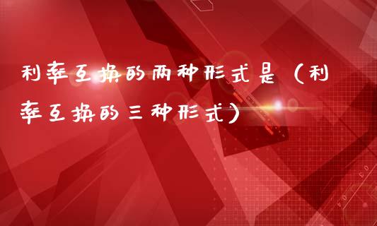 利率互换的两种形式是(利率互换的三种形式)_道指直播_第1张_期货投资网 利率互换的两种形式是(利率互换的三种形式)_https://www.cqckcrrc.com_道指直播_第1张