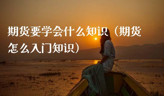 期货要学会什么知识（期货怎么入门知识）_https://www.cqckcrrc.com_理财百科_第1张