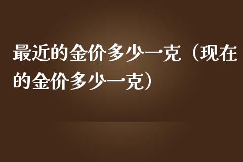 最近的金价多少一克(现在的金价多少一克)_原油期货_第1张_期货投资网 最近的金价多少一克(现在的金价多少一克)_https://www.cqckcrrc.com_原油期货_第1张