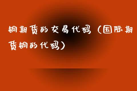 铜期货的交易代码(国际期货铜的代码)_国际期货_第1张_期货投资网 铜期货的交易代码(国际期货铜的代码)_https://www.cqckcrrc.com_国际期货_第1张