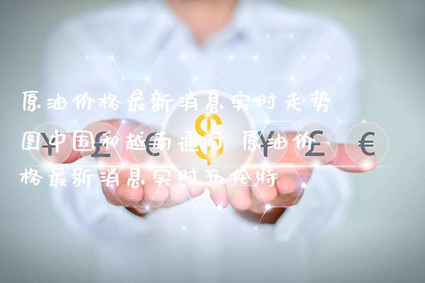 原油价格最新消息实时走势图中国和越南通行 原油价格最新消息实时布伦特_原油期货_第1张_期货投资网 原油价格最新消息实时走势图中国和越南通行 原油价格最新消息实时布伦特_https://www.cqckcrrc.com_原油期货_第1张