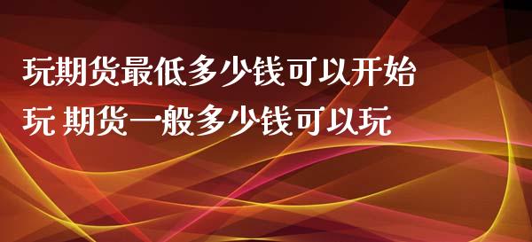 玩期货最低多少钱可以开始玩 期货一般多少钱可以玩_https://www.cqckcrrc.com_纳指直播_第1张