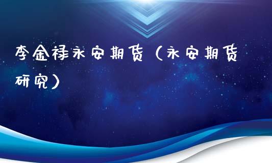 李金禄永安期货（永安期货研究）_https://www.cqckcrrc.com_道指直播_第1张