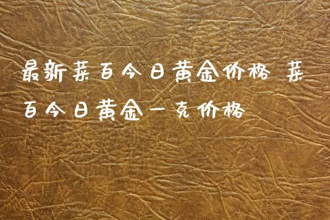 最新菜百今日黄金价格 菜百今日黄金一克价格_https://www.cqckcrrc.com_原油期货_第1张