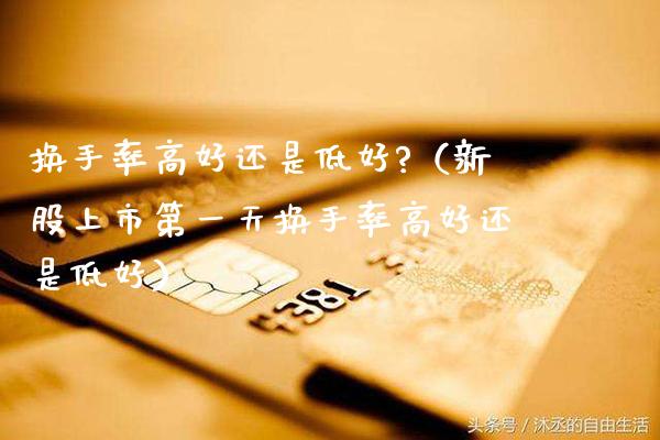 换手率高好还是低好?(新股上市第一天换手率高好还是低好)_纳指直播_第1张_期货投资网 换手率高好还是低好?(新股上市第一天换手率高好还是低好)_https://www.cqckcrrc.com_纳指直播_第1张
