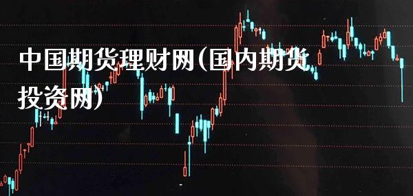 中国期货理财网(国内期货投资网)_原油期货_第1张_期货投资网 中国期货理财网(国内期货投资网)_https://www.cqckcrrc.com_原油期货_第1张
